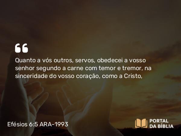 Efésios 6:5 ARA-1993 - Quanto a vós outros, servos, obedecei a vosso senhor segundo a carne com temor e tremor, na sinceridade do vosso coração, como a Cristo,