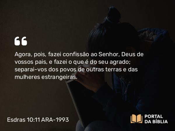 Esdras 10:11 ARA-1993 - Agora, pois, fazei confissão ao Senhor, Deus de vossos pais, e fazei o que é do seu agrado; separai-vos dos povos de outras terras e das mulheres estrangeiras.