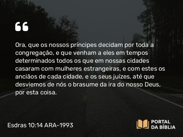 Esdras 10:14 ARA-1993 - Ora, que os nossos príncipes decidam por toda a congregação, e que venham a eles em tempos determinados todos os que em nossas cidades casaram com mulheres estrangeiras, e com estes os anciãos de cada cidade, e os seus juízes, até que desviemos de nós o brasume da ira do nosso Deus, por esta coisa.