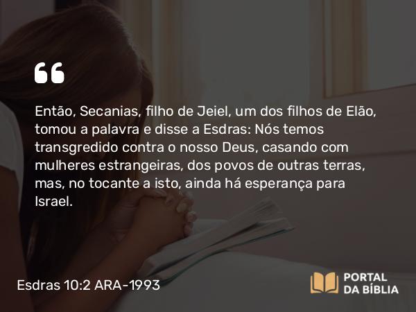 Esdras 10:2 ARA-1993 - Então, Secanias, filho de Jeiel, um dos filhos de Elão, tomou a palavra e disse a Esdras: Nós temos transgredido contra o nosso Deus, casando com mulheres estrangeiras, dos povos de outras terras, mas, no tocante a isto, ainda há esperança para Israel.