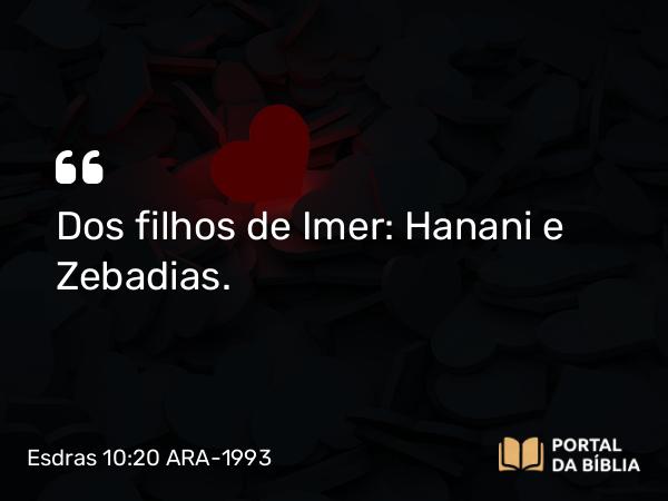 Esdras 10:20 ARA-1993 - Dos filhos de Imer: Hanani e Zebadias.