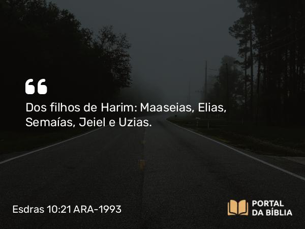 Esdras 10:21 ARA-1993 - Dos filhos de Harim: Maaseias, Elias, Semaías, Jeiel e Uzias.