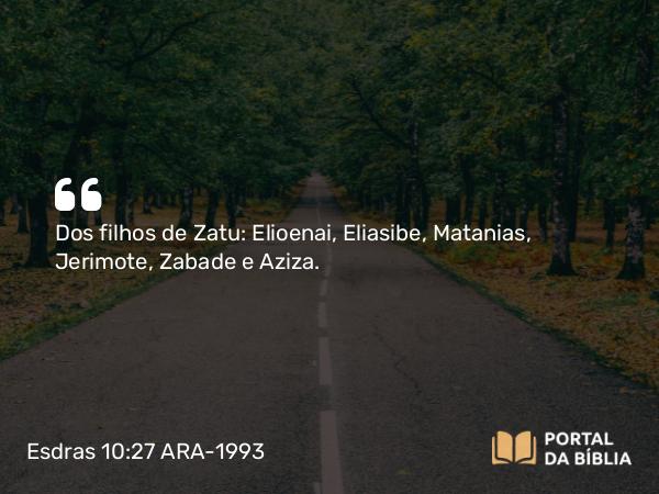 Esdras 10:27 ARA-1993 - Dos filhos de Zatu: Elioenai, Eliasibe, Matanias, Jerimote, Zabade e Aziza.