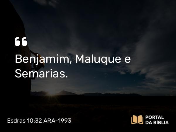 Esdras 10:32 ARA-1993 - Benjamim, Maluque e Semarias.