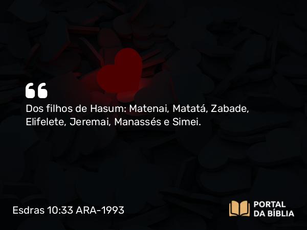 Esdras 10:33 ARA-1993 - Dos filhos de Hasum: Matenai, Matatá, Zabade, Elifelete, Jeremai, Manassés e Simei.