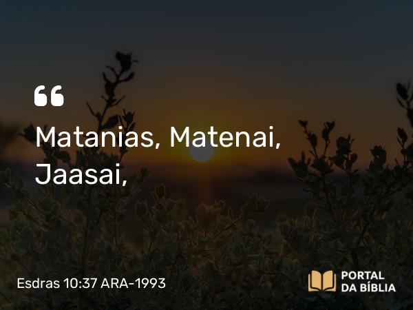 Esdras 10:37 ARA-1993 - Matanias, Matenai, Jaasai,