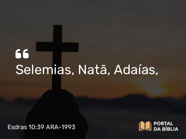 Esdras 10:39 ARA-1993 - Selemias, Natã, Adaías,