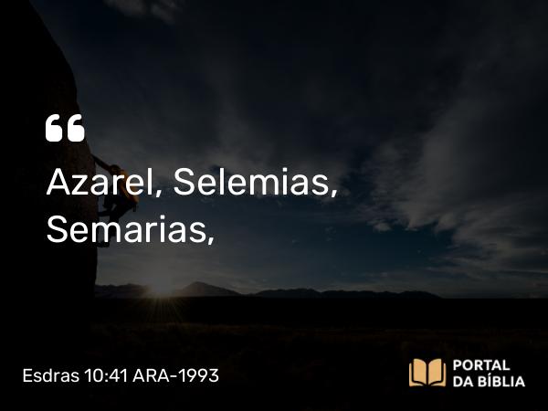 Esdras 10:41 ARA-1993 - Azarel, Selemias, Semarias,