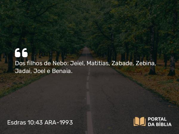 Esdras 10:43 ARA-1993 - Dos filhos de Nebo: Jeiel, Matitias, Zabade, Zebina, Jadai, Joel e Benaia.