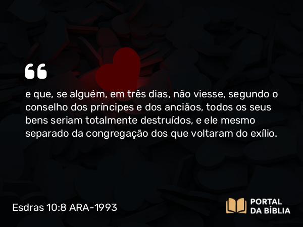 Esdras 10:8 ARA-1993 - e que, se alguém, em três dias, não viesse, segundo o conselho dos príncipes e dos anciãos, todos os seus bens seriam totalmente destruídos, e ele mesmo separado da congregação dos que voltaram do exílio.