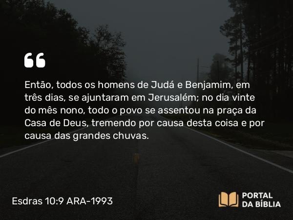 Esdras 10:9 ARA-1993 - Então, todos os homens de Judá e Benjamim, em três dias, se ajuntaram em Jerusalém; no dia vinte do mês nono, todo o povo se assentou na praça da Casa de Deus, tremendo por causa desta coisa e por causa das grandes chuvas.