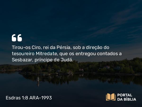 Esdras 1:8 ARA-1993 - Tirou-os Ciro, rei da Pérsia, sob a direção do tesoureiro Mitredate, que os entregou contados a Sesbazar, príncipe de Judá.