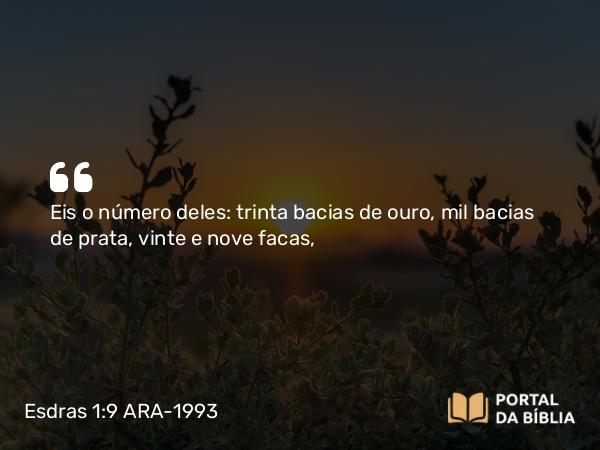 Esdras 1:9 ARA-1993 - Eis o número deles: trinta bacias de ouro, mil bacias de prata, vinte e nove facas,