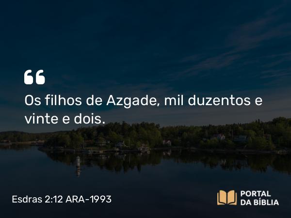 Esdras 2:12 ARA-1993 - Os filhos de Azgade, mil duzentos e vinte e dois.