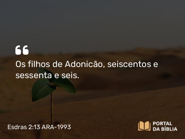 Esdras 2:13 ARA-1993 - Os filhos de Adonicão, seiscentos e sessenta e seis.