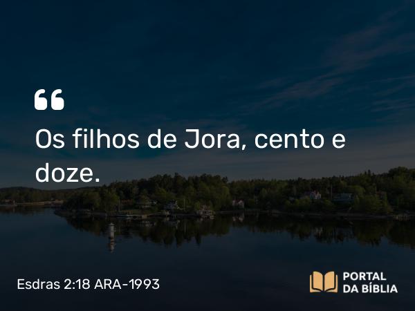 Esdras 2:18 ARA-1993 - Os filhos de Jora, cento e doze.