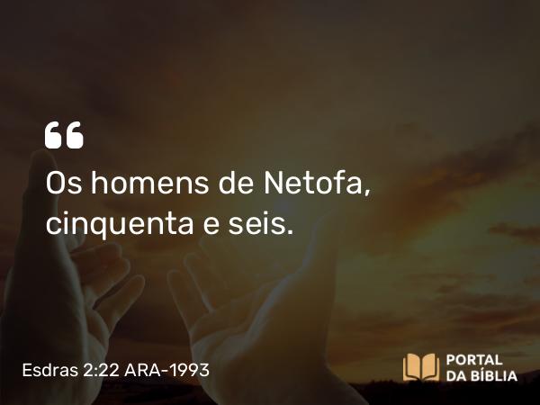 Esdras 2:22 ARA-1993 - Os homens de Netofa, cinquenta e seis.