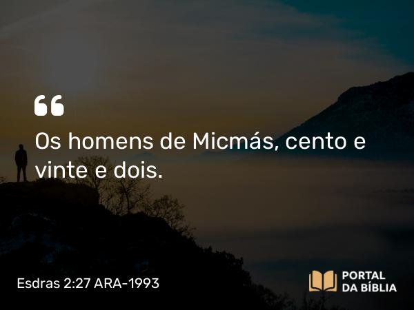 Esdras 2:27 ARA-1993 - Os homens de Micmás, cento e vinte e dois.