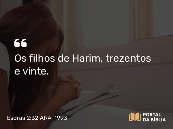 Esdras 2:32 ARA-1993 - Os filhos de Harim, trezentos e vinte.