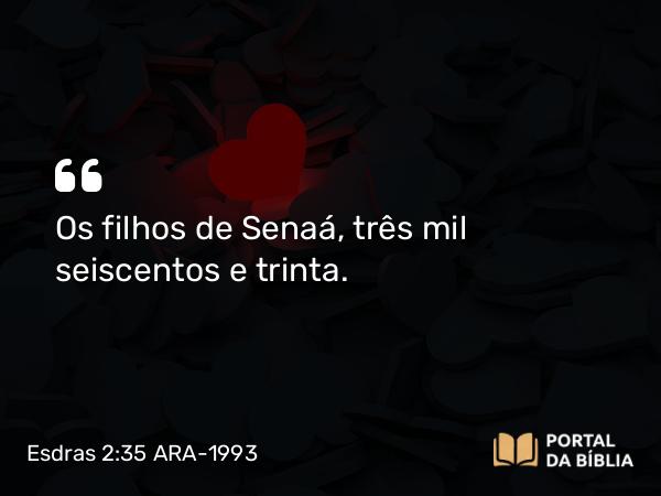 Esdras 2:35 ARA-1993 - Os filhos de Senaá, três mil seiscentos e trinta.