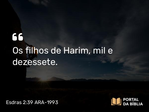 Esdras 2:39 ARA-1993 - Os filhos de Harim, mil e dezessete.