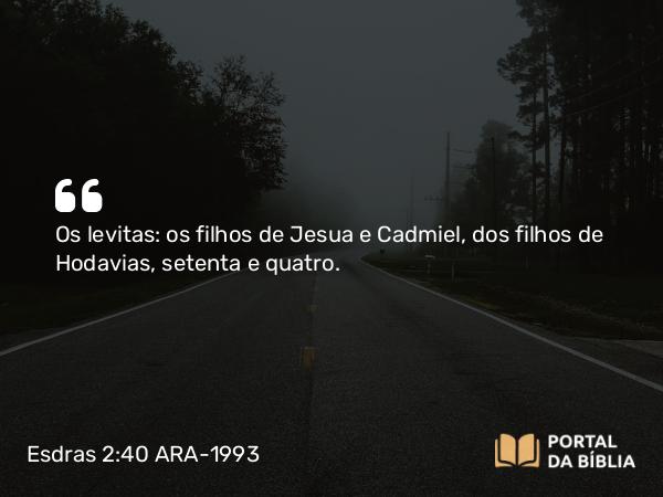 Esdras 2:40 ARA-1993 - Os levitas: os filhos de Jesua e Cadmiel, dos filhos de Hodavias, setenta e quatro.