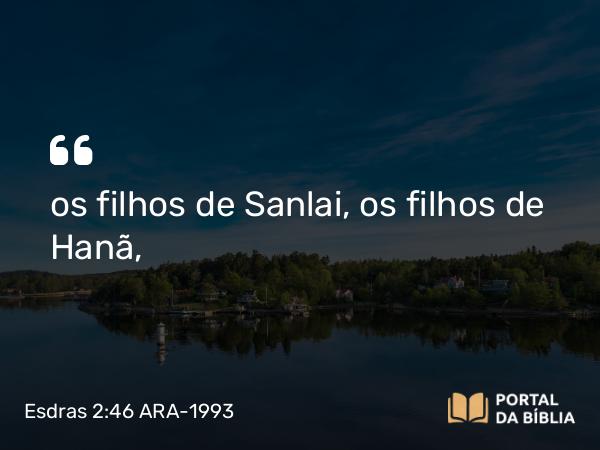 Esdras 2:46 ARA-1993 - os filhos de Sanlai, os filhos de Hanã,