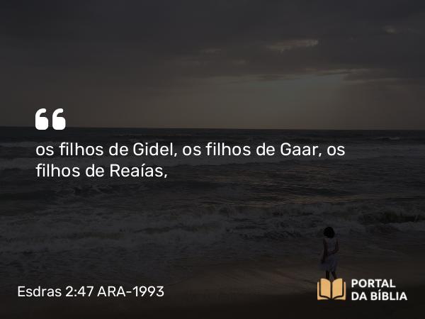 Esdras 2:47 ARA-1993 - os filhos de Gidel, os filhos de Gaar, os filhos de Reaías,