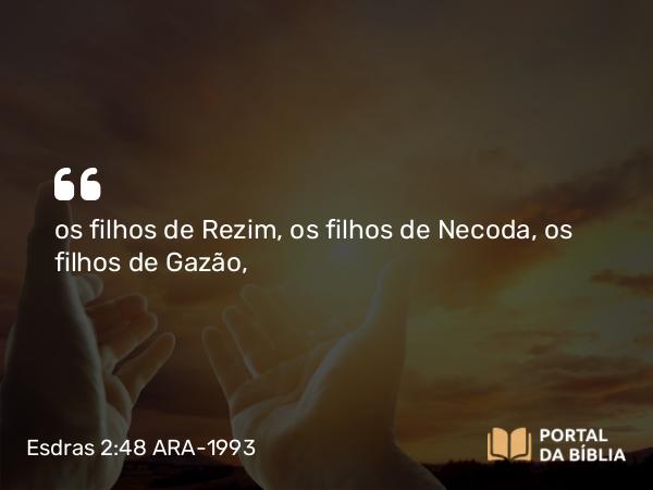 Esdras 2:48 ARA-1993 - os filhos de Rezim, os filhos de Necoda, os filhos de Gazão,