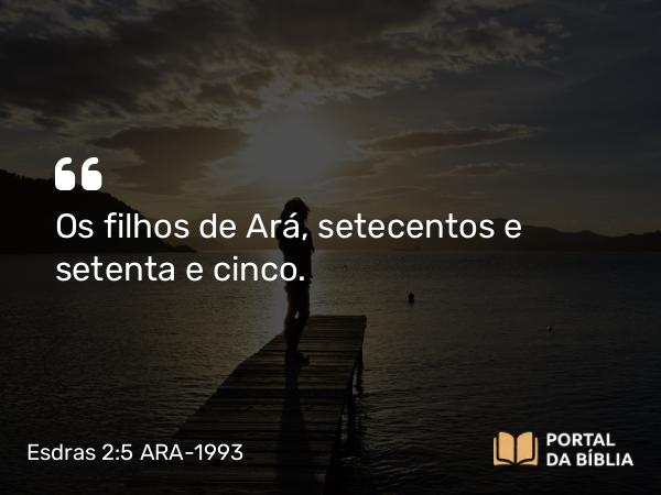 Esdras 2:5 ARA-1993 - Os filhos de Ará, setecentos e setenta e cinco.