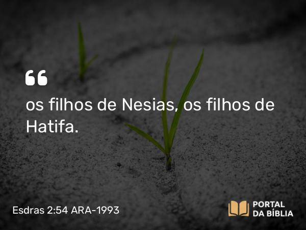 Esdras 2:54 ARA-1993 - os filhos de Nesias, os filhos de Hatifa.