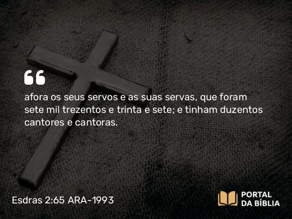 Esdras 2:65 ARA-1993 - afora os seus servos e as suas servas, que foram sete mil trezentos e trinta e sete; e tinham duzentos cantores e cantoras.