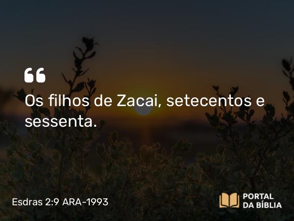 Esdras 2:9 ARA-1993 - Os filhos de Zacai, setecentos e sessenta.