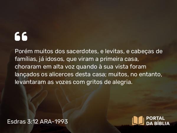 Esdras 3:12 ARA-1993 - Porém muitos dos sacerdotes, e levitas, e cabeças de famílias, já idosos, que viram a primeira casa, choraram em alta voz quando à sua vista foram lançados os alicerces desta casa; muitos, no entanto, levantaram as vozes com gritos de alegria.