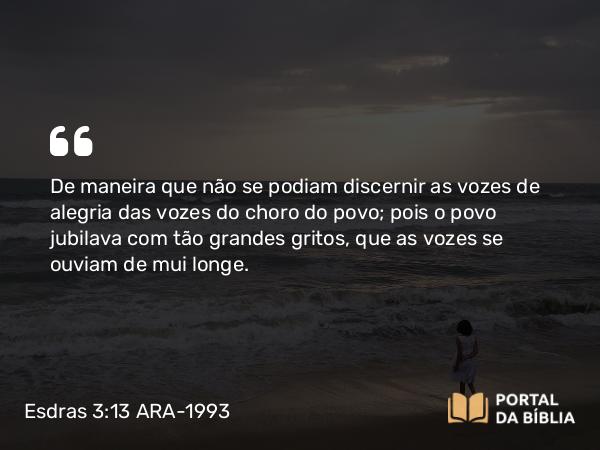 Esdras 3:13 ARA-1993 - De maneira que não se podiam discernir as vozes de alegria das vozes do choro do povo; pois o povo jubilava com tão grandes gritos, que as vozes se ouviam de mui longe.