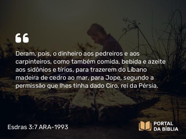 Esdras 3:7 ARA-1993 - Deram, pois, o dinheiro aos pedreiros e aos carpinteiros, como também comida, bebida e azeite aos sidônios e tírios, para trazerem do Líbano madeira de cedro ao mar, para Jope, segundo a permissão que lhes tinha dado Ciro, rei da Pérsia.