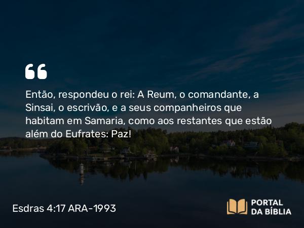 Esdras 4:17 ARA-1993 - Então, respondeu o rei: A Reum, o comandante, a Sinsai, o escrivão, e a seus companheiros que habitam em Samaria, como aos restantes que estão além do Eufrates: Paz!