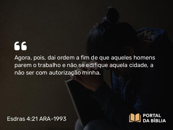 Esdras 4:21 ARA-1993 - Agora, pois, dai ordem a fim de que aqueles homens parem o trabalho e não se edifique aquela cidade, a não ser com autorização minha.