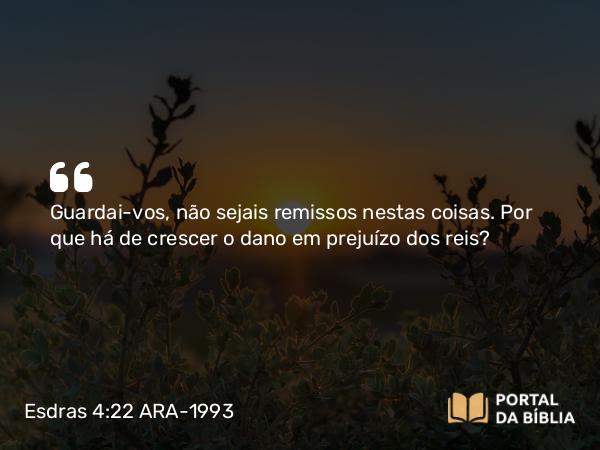 Esdras 4:22 ARA-1993 - Guardai-vos, não sejais remissos nestas coisas. Por que há de crescer o dano em prejuízo dos reis?