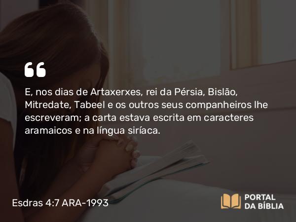 Esdras 4:7 ARA-1993 - E, nos dias de Artaxerxes, rei da Pérsia, Bislão, Mitredate, Tabeel e os outros seus companheiros lhe escreveram; a carta estava escrita em caracteres aramaicos e na língua siríaca.