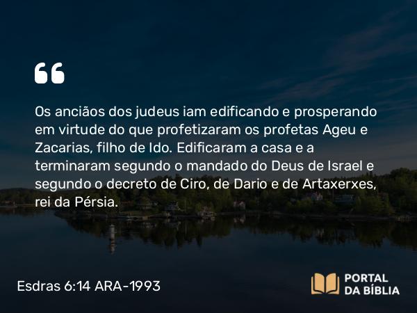 Esdras 6:14 ARA-1993 - Os anciãos dos judeus iam edificando e prosperando em virtude do que profetizaram os profetas Ageu e Zacarias, filho de Ido. Edificaram a casa e a terminaram segundo o mandado do Deus de Israel e segundo o decreto de Ciro, de Dario e de Artaxerxes, rei da Pérsia.