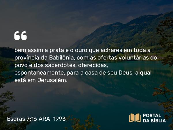 Esdras 7:16 ARA-1993 - bem assim a prata e o ouro que achares em toda a província da Babilônia, com as ofertas voluntárias do povo e dos sacerdotes, oferecidas, espontaneamente, para a casa de seu Deus, a qual está em Jerusalém.