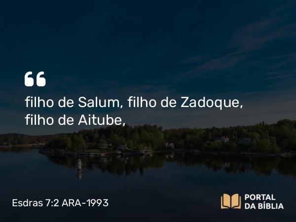 Esdras 7:2 ARA-1993 - filho de Salum, filho de Zadoque, filho de Aitube,