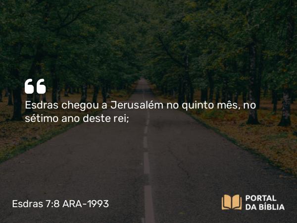 Esdras 7:8 ARA-1993 - Esdras chegou a Jerusalém no quinto mês, no sétimo ano deste rei;