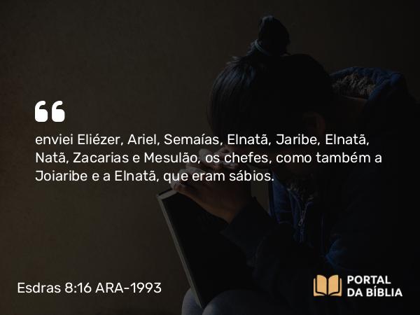 Esdras 8:16 ARA-1993 - enviei Eliézer, Ariel, Semaías, Elnatã, Jaribe, Elnatã, Natã, Zacarias e Mesulão, os chefes, como também a Joiaribe e a Elnatã, que eram sábios.