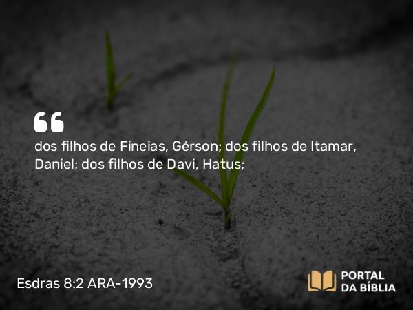 Esdras 8:2 ARA-1993 - dos filhos de Fineias, Gérson; dos filhos de Itamar, Daniel; dos filhos de Davi, Hatus;