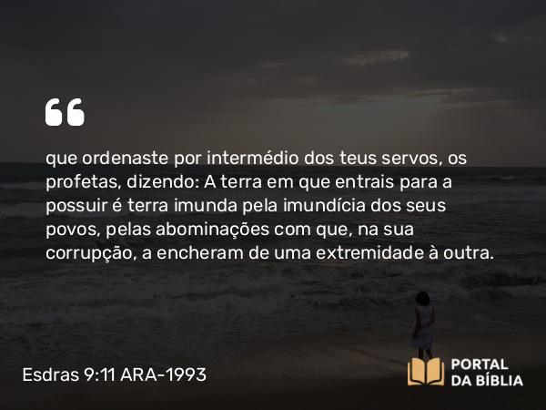 Esdras 9:11 ARA-1993 - que ordenaste por intermédio dos teus servos, os profetas, dizendo: A terra em que entrais para a possuir é terra imunda pela imundícia dos seus povos, pelas abominações com que, na sua corrupção, a encheram de uma extremidade à outra.