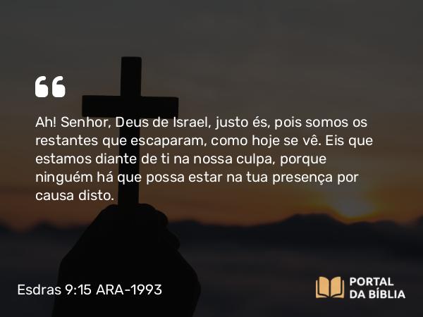 Esdras 9:15 ARA-1993 - Ah! Senhor, Deus de Israel, justo és, pois somos os restantes que escaparam, como hoje se vê. Eis que estamos diante de ti na nossa culpa, porque ninguém há que possa estar na tua presença por causa disto.