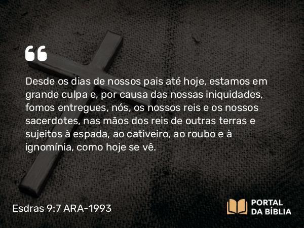 Esdras 9:7 ARA-1993 - Desde os dias de nossos pais até hoje, estamos em grande culpa e, por causa das nossas iniquidades, fomos entregues, nós, os nossos reis e os nossos sacerdotes, nas mãos dos reis de outras terras e sujeitos à espada, ao cativeiro, ao roubo e à ignomínia, como hoje se vê.