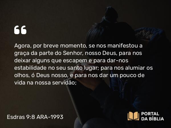 Esdras 9:8 ARA-1993 - Agora, por breve momento, se nos manifestou a graça da parte do Senhor, nosso Deus, para nos deixar alguns que escapem e para dar-nos estabilidade no seu santo lugar; para nos alumiar os olhos, ó Deus nosso, e para nos dar um pouco de vida na nossa servidão;